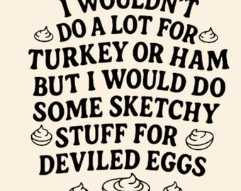 May include: Cream-colored graphic with black text: "I WOULDN'T DO A LOT FOR TURKEY OR HAM BUT I WOULD DO SOME SKETCHY STUFF FOR DEVILED EGGS." Decorative egg and food icons surround the text.