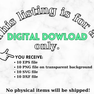 May include: Text on a white marble background that reads "This listing is for a DIGITAL DOWNLOAD only. YOU RECEIVE: &bull; 10 EPS file &bull; 10 PNG file on transparent background &bull; 10 SVG file &bull; 10 DXF file No physical items will be shipped!"