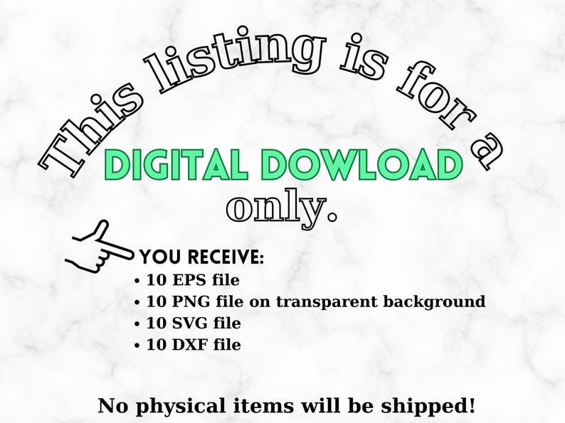 May include: Text on a white marble background that reads "This listing is for a DIGITAL DOWNLOAD only. YOU RECEIVE: &bull; 10 EPS file &bull; 10 PNG file on transparent background &bull; 10 SVG file &bull; 10 DXF file No physical items will be shipped!"