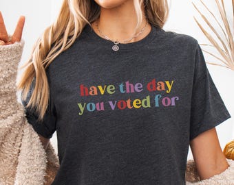 Have The Day You Voted For Shirt, Sarcasm Politics Shirt, Funny Anti Trump MAGA Fascism Shirt, Liberal Leftist Feminist Activist, FDT
