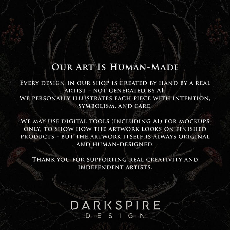 May include: A black graphic with white text stating: Our Art Is Human-Made. Every design in our shop is created by hand by a real artist - not generated by AI. We personally illustrate each piece with intention, symbolism, and care. Darkspire Design.