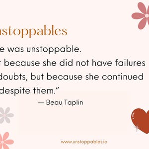 Become Unstoppable.She was Unstoppable. Not because she did not have failures or doubts, but because she continued on despite them.