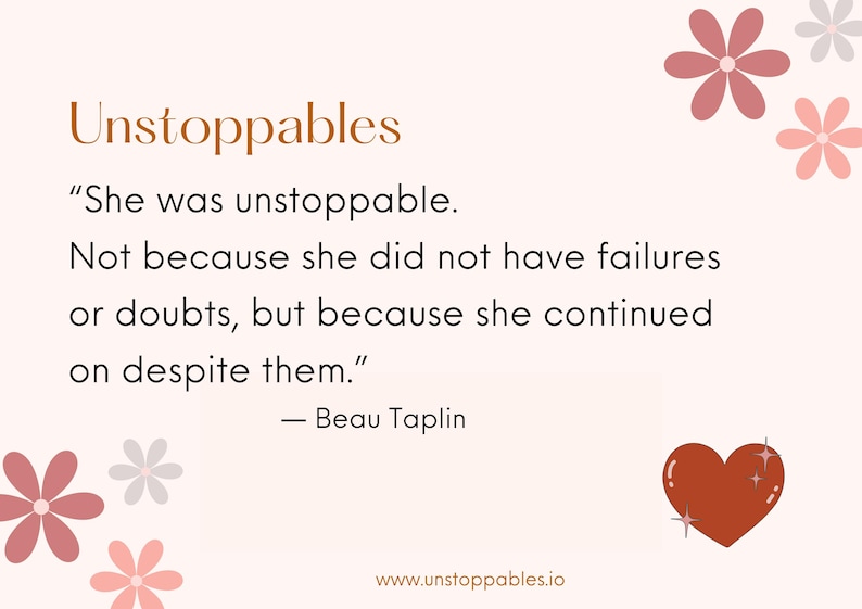 Become Unstoppable.She was Unstoppable. Not because she did not have failures or doubts, but because she continued on despite them.
