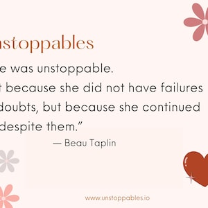 Become Unstoppable.She was Unstoppable. Not because she did not have failures or doubts, but because she continued on despite them.