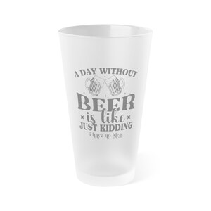 A Day Without Beer is like just kidding I have no idea Beer Glass Gift for Beer Drinker Gift for Beer Lover Gift Pint Glass Gift for Him