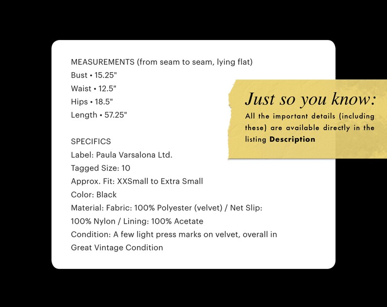 May include: A white card with black text detailing garment measurements: bust 15.25", waist 12.5", hips 18.5", and length 57.25". The card also lists specifics like the label, size, and material. A yellow sticky note says "Just so you know: All the important details are available directly in the listing Description."