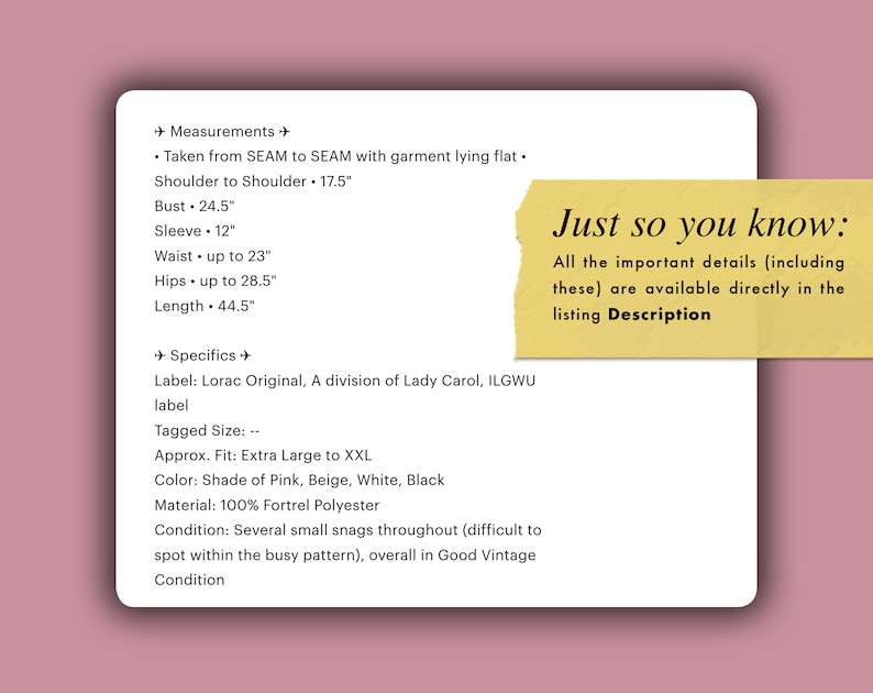 May include: A white card with text detailing garment measurements, including a 17.5-inch shoulder width and a 44.5-inch length. The card also lists the color as shade of pink, beige, white, and black. A yellow sticky note reads "Just so you know: All the important details..."