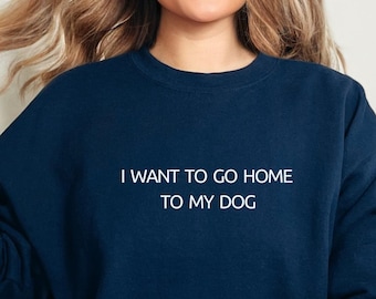 I Want to Go Home to My Dog T-Shirt, Dog Lover Crewneck Sweatshirt, Dog Mom Gift, Dog Dad shirt, Funny Pet Sweatshirt, Puppy Lover Hoodie