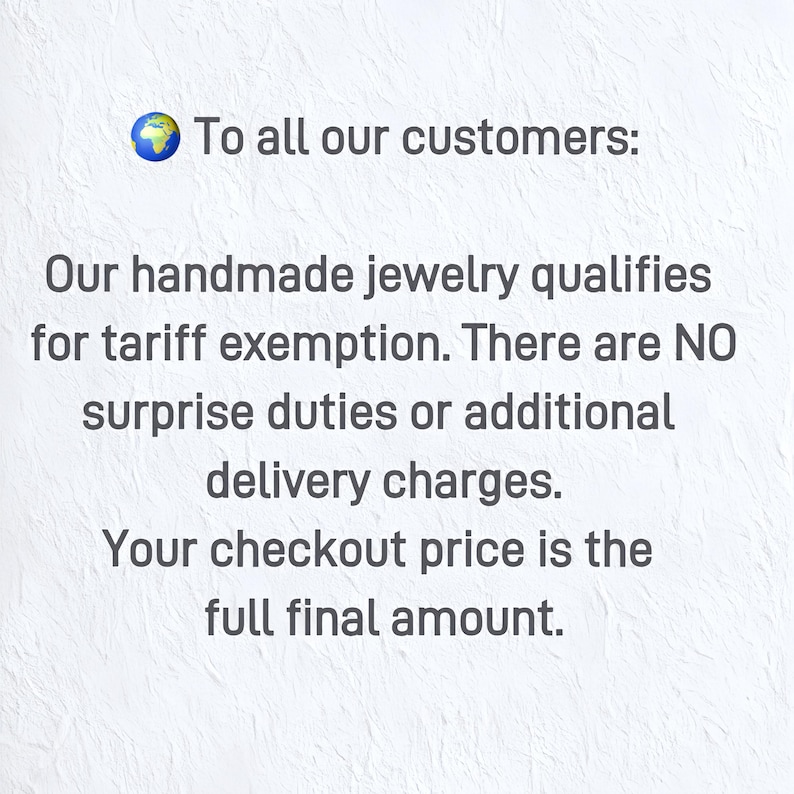 May include: A white textured background featuring a globe emoji and the text: To all our customers: Our handmade jewelry qualifies for tariff exemption. There are NO surprise duties or additional delivery charges. Your checkout price is the full final amount.