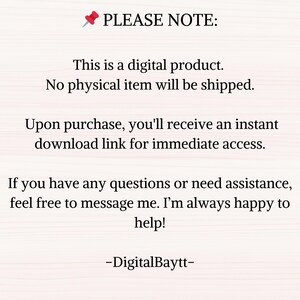 May include: Text on a white background with a red pushpin icon. The text reads "PLEASE NOTE: This is a digital product. No physical item will be shipped. Upon purchase, you'll receive an instant download link for immediate access. If you have any questions or need assistance, feel free to message me. I'm always happy to help! -DigitalBaytt-"