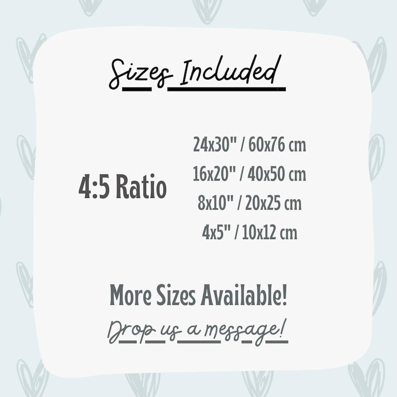 May include: A white background with the text "Sizes Included" and "4:5 Ratio". Size options are listed: 24x30"/60x76 cm, 16x20"/40x50 cm, 8x10"/20x25 cm, and 4x5"/10x12 cm. The text "More Sizes Available! Drop us a message!" is also included.