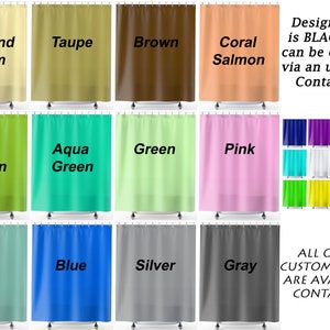 May include: A selection of shower curtain colors, including almond cream, taupe, brown, coral salmon, olive green, aqua green, green, pink, pale blue, blue, silver, and gray. The design color is black, but can be changed via an upgrade. All other custom colors are available. Contact us.