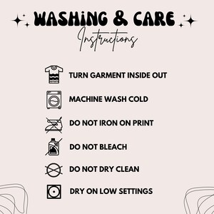 May include: Washing and care instructions for a garment. Turn garment inside out, machine wash cold, do not iron on print, do not bleach, do not dry clean, and dry on low settings.