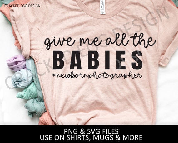 Newborn Photographer Shirt Design: "Give Me All The Babies" (SVG & PNG)