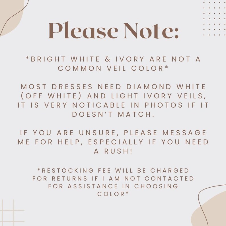 May include: Please Note: Bright white and ivory are not a common veil color. Most dresses need diamond white (off white) and light ivory veils. It is very noticeable in photos if it doesn't match. If you are unsure, please message me for help, especially if you need a rush! Restocking fee will be charged for returns if I am not contacted for assistance in choosing color.