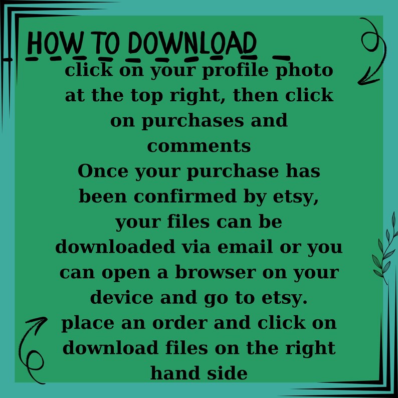 HOW TO DOWNLOAD click on your profile photo at the top right, then click on purchases and comments once your purchase has been confirmed by etsy, your files can be downloaded via email or you can open a browser on your device and go to etsy