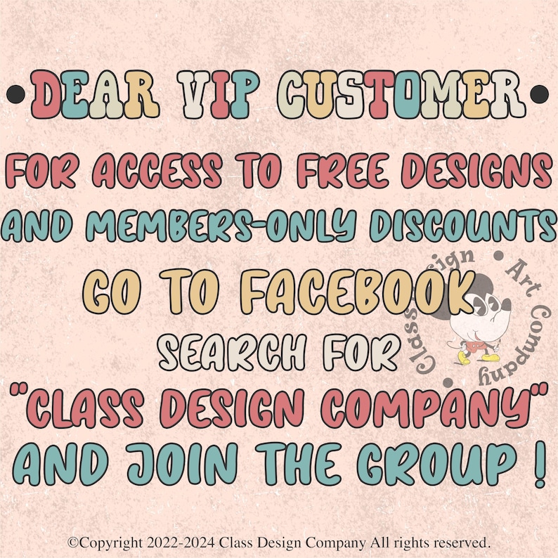 May include: A pink background with a colorful text graphic that says "DEAR VIP CUSTOMER. FOR ACCESS TO FREE DESIGNS AND MEMBERS-ONLY DISCOUNTS GO TO FACEBOOK SEARCH FOR "CLASS DESIGN COMPANY" AND JOIN THE GROUP!" with a cartoon mouse illustration. The text at the bottom says "&copy;Copyright 2022-2024 Class Design Company All rights reserved."