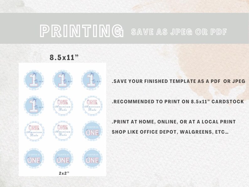 May include: Printable 8.5x11 inch sheet with 12 blue and pink circles, each with the number "one" and the words "First Birthday" in a decorative font. The circles are arranged in a 3x4 grid. The text "PRINTING SAVE AS JPEG OR PDF" is at the top of the sheet. The text "8.5x11" is below the grid of circles. The text "2x2" is below the grid of circles. The text ".SAVE YOUR FINISHED TEMPLATE AS A PDF OR JPEG" is on the right side of the sheet. The text ".RECOMMENDED TO PRINT ON 8.5x11" CARDSTOCK" is on the right side of the sheet. The text ".PRINT AT HOME, ONLINE, OR AT A LOCAL PRINT SHOP LIKE OFFICE DEPOT, WALGREENS, ETC..." is on the right side of the sheet.