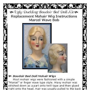 May include: Instructions for replacing a mohair wig on a boudoir bed doll. The instructions include a description of the "Marcel" or finger wave style, and show three dolls with different hairstyles. The text reads "Ugly Duckling Boudoir Bed Doll Kit Replacement Mohair Wig Instructions Marcel Wave Bob Boudoir Bed Doll Mohair Wigs Most mohair wigs were fashioned with a simple "Marcel" or finger wave type style. Wavy mohair was stitched down as a part onto twill tape and then glued right onto the head. Hair was usually pulled to the back and secured with a bobby pin. Many times, hair was only placed around the front of the face and left with tendrils or styled to mimic a "bob" look. The bald back was covered by a hat or just left bald."