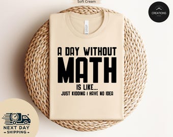 Funny Math Teacher Shirt, A Day Without Math is Like Just Kidding I Have No Idea, Gift For Math Teacher, Mathematician, Mathematics Geek Tee