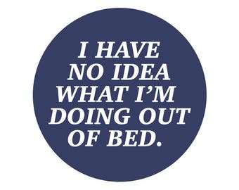 May include: A dark blue circle with white text that reads "I have no idea what I'm doing out of bed."