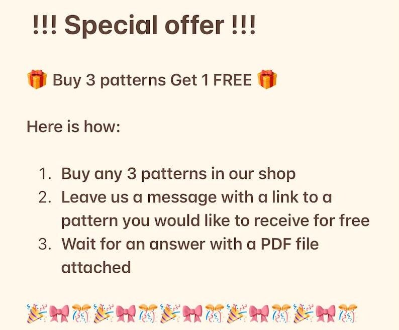 May include: A special offer for buying patterns: Buy 3 patterns and get 1 free.  Instructions for claiming the free pattern are listed: 1. Buy any 3 patterns in our shop. 2. Leave a message with a link to the pattern you want. 3. Wait for an answer with a PDF file attached.
