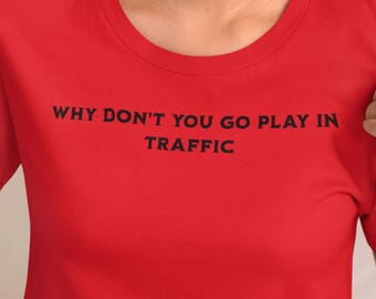 Why Don't You go Play in Traffic T Shirt, Inappropriate Shirt, Crude Gift for Friend, Rude Shirt Gift, Offensive T Shirt