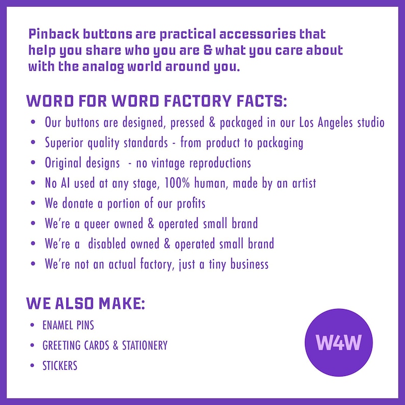 May include: A white informational graphic with purple text detailing business practices for pinback buttons. It lists facts about production in a Los Angeles studio, human-made designs, and additional products like enamel pins, greeting cards, and stickers.