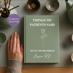 May include: A sage green hardcover journal with white text that reads THINGS MY PATIENTS SAID SO I'LL NEVER FORGET Jessica, RN. The cover features a simple white line drawing of a single rose centered between the lines of text.
