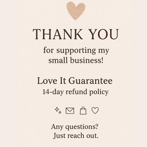 May include: A beige graphic with the words "THANK YOU" and "for supporting my small business!" A heart graphic is at the top. Below is "Love It Guarantee 14-day refund policy". Additional text includes "Any questions? Just reach out."