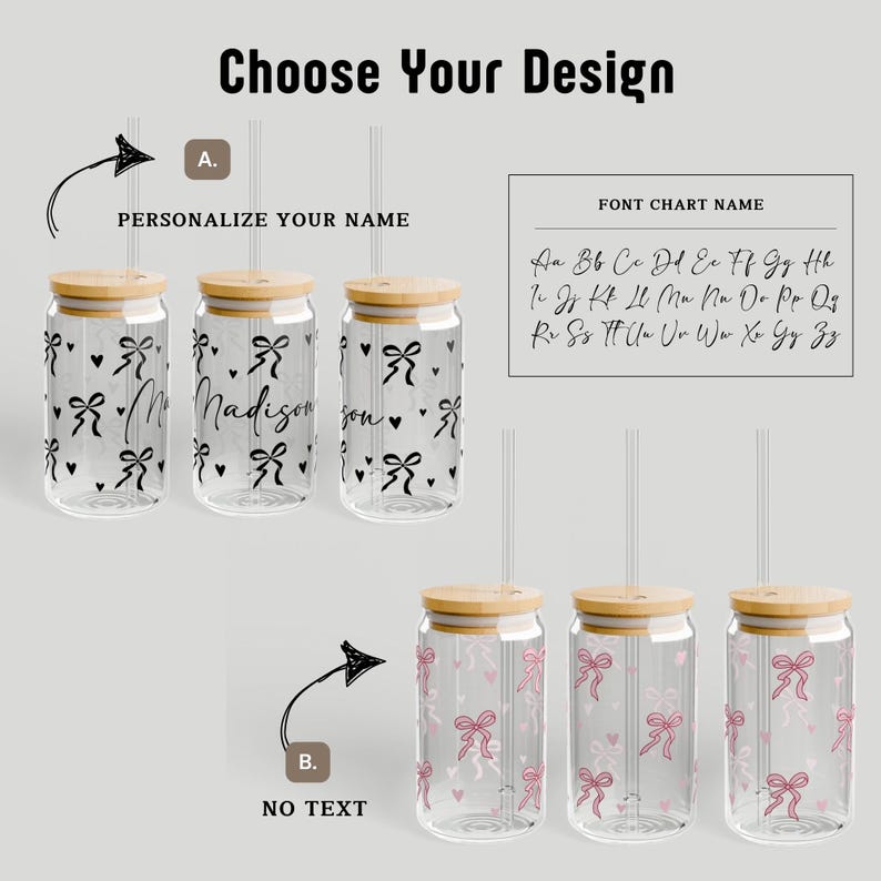 May include: Three glass jars with bamboo lids and straws. The jars have a pink and white bow pattern. The middle jar has the name "Madison" written on it. The text "Choose Your Design" is at the top of the image. The text "Personalize Your Name" is below the jars on the left. The text "No Text" is below the jars on the right. The text "Font Chart Name" is above a chart of letters.