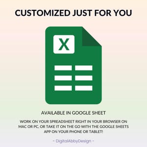May include: A green Google Sheets icon with the letter "X" in the top left corner and five rows of cells below. The text "CUSTOMIZED JUST FOR YOU" is at the top of the image. The text "AVAILABLE IN GOOGLE SHEET" is below the icon. The text "WORK ON YOUR SPREADSHEET RIGHT IN YOUR BROWSER ON MAC OR PC, OR TAKE IT ON THE GO WITH THE GOOGLE SHEETS APP ON YOUR PHONE OR TABLET!" is below the text "AVAILABLE IN GOOGLE SHEET". The text "DigitalAbbyDesign" is at the bottom of the image.