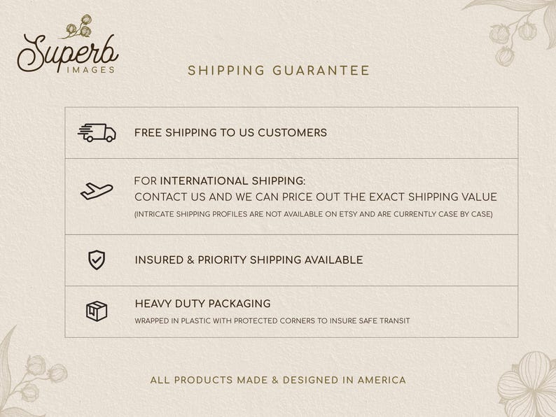 May include: Shipping guarantee for customers in the United States and internationally. Free shipping for US customers. Contact for international shipping rates. Insured and priority shipping available. Heavy duty packaging with protected corners to ensure safe transit. All products are made and designed in America.