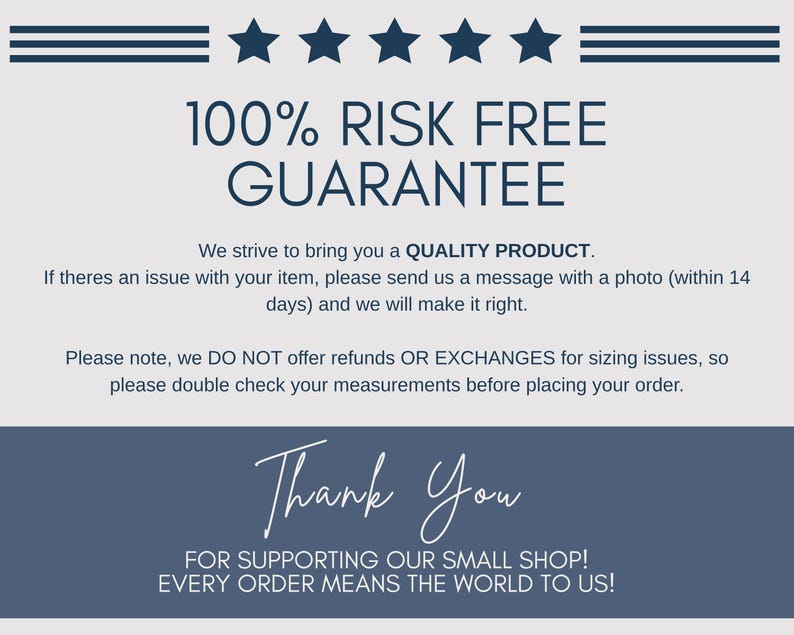 May include: A graphic with text that reads "100% RISK FREE GUARANTEE". It also states the shop strives to bring a quality product and asks customers to send a message with a photo if there is an issue. It also says they do not offer refunds or exchanges for sizing issues.