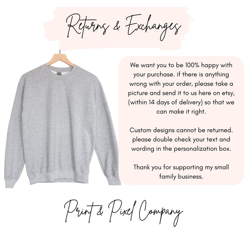 May include: A gray sweatshirt on a hanger with the text "Returns & Exchanges" and "Print & Pixel Company" in a pink box. The text below the sweatshirt reads: "We want you to be 100% happy with your purchase. If there is anything wrong with your order, please take a picture and send it to us here on Etsy, (within 14 days of delivery) so that we can make it right. Custom designs cannot be returned. Please double check your text and wording in the personalization box. Thank you for supporting my small family business."