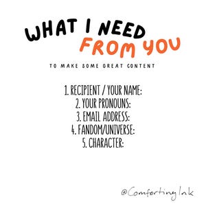 May include: A white background with black and orange text. The text says "WHAT I NEED FROM YOU" and "TO MAKE SOME GREAT CONTENT". Below are prompts: Recipient/Your Name, Your Pronouns, Email Address, Fandom/Universe, and Character.