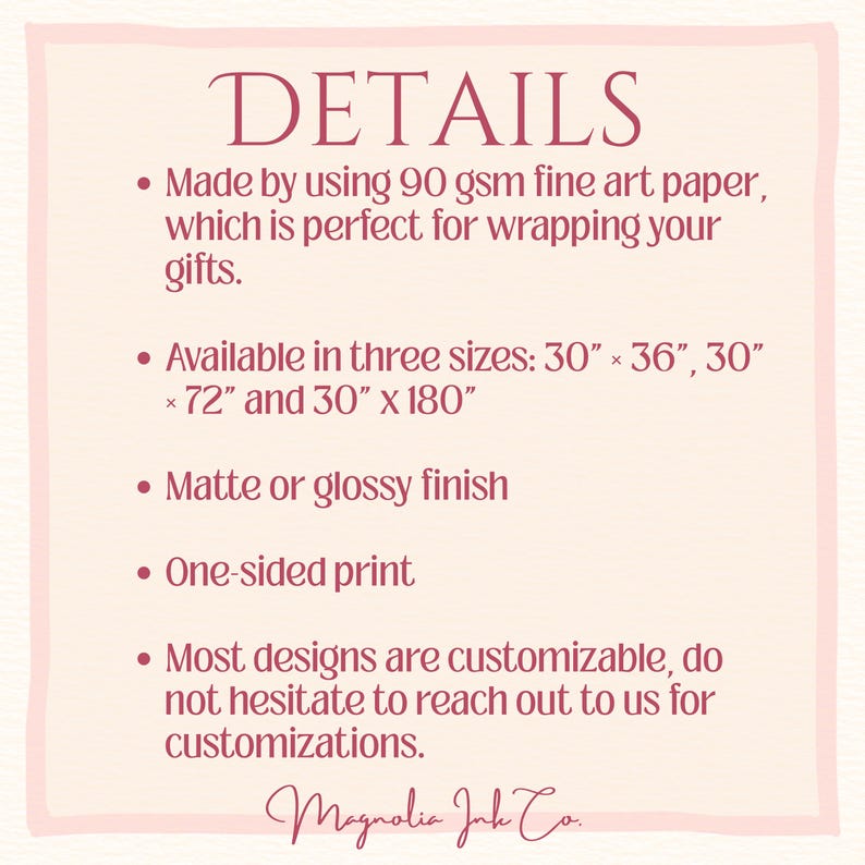 May include: A square informational graphic with a light cream background and dark pink text. The header reads DETAILS. Bullet points list specifications: 90 gsm fine art paper, three sizes (30" x 36", 30" x 72", 30" x 180"), matte or glossy finish, one-sided print, and customization options. The bottom text reads Magnolia Ink Co.