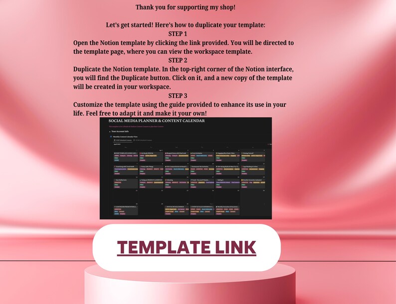 May include: A pink and white graphic with the text "Thank you for supporting my shop!" and "Let's get started! Here's how to duplicate your template:" followed by instructions on how to duplicate a Notion template. The graphic also includes a screenshot of a social media planner and content calendar template. The text "TEMPLATE LINK" is displayed in a white rectangle.