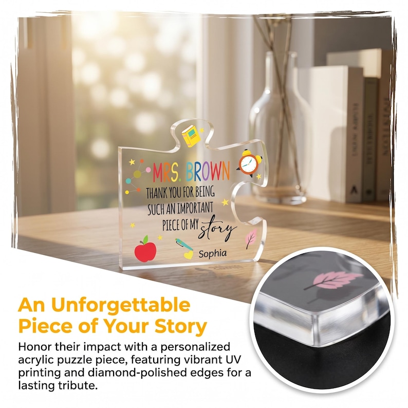 May include: A clear acrylic puzzle piece with the text "MS BROWN THANK YOU FOR BEING SUCH AN IMPORTANT PIECE OF MY story Sophia". The piece has a red apple, a pencil, a book, and a clock graphic. The text "An Unforgettable Piece of Your Story" is also visible.