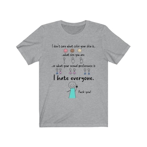 May include: A grey t-shirt featuring the text "I don't care what colour your skin is...what size you are...or what your sexual preference is. I hate everyone. Fuck you!" in black. The graphic includes stick figures and smiley faces.