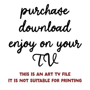 May include: White background with black cursive text that reads "purchase download enjoy on your TV". Below, in red text, it says "THIS IS AN ART TV FILE IT IS NOT SUITABLE FOR PRINTING".
