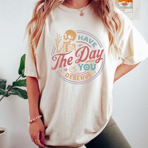 Have The Day You Deserve Shirt, Kindness Gift, Sarcastic Shirts, Motivational Skeleton TShirt, Inspirational Clothes, Positive Graphic Tees