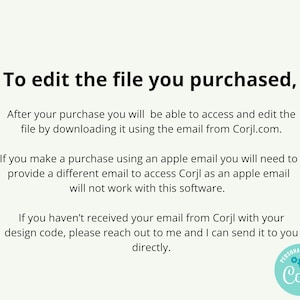 May include: A white informational graphic with black text that reads: To edit the file you purchased, After your purchase you will be able to access and edit the file by downloading it using the email from Corjl.com. If you make a purchase using an apple email you will need to provide a different email to access Corjl as an apple email will not work with this software. If you haven't received your email from Corjl with your design code, please reach out to me and I can send it to you directly. A circular teal logo with the text Personalize with Corjl is in the bottom right corner.