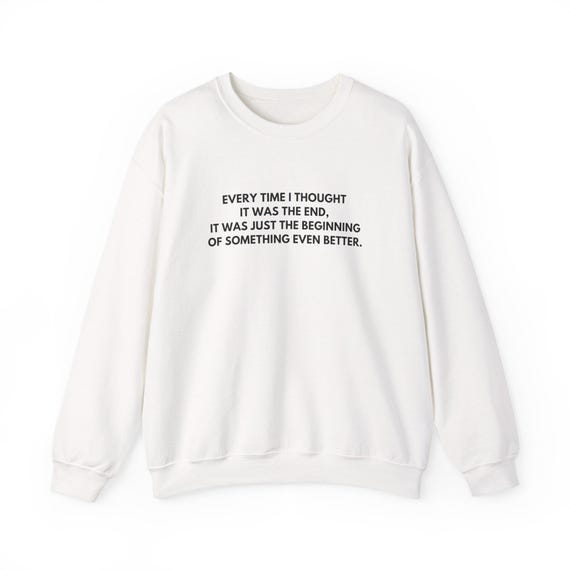Inspirational Quote Crewneck Sweatshirt | Every Time I Thought It Was The End