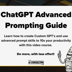 May include: A graphic illustration of a robot pointing to the text "ChatGPT Advanced Prompting Guide". The text below the title reads "Learn how to create Custom GPT's and use advanced prompt skills to 10x your productivity with this video course. Do more, with less effort!" The text at the bottom of the image reads "THE AI CONSULTING LAB".