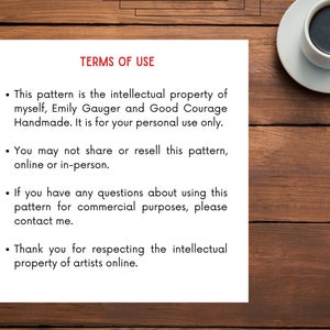 May include: A white sheet of paper with black text outlining the terms of use for a pattern. The text states that the pattern is the intellectual property of Emily Gauger and Good Courage Handmade. It is for personal use only and may not be shared or resold. The text also states that if you have any questions about using the pattern for commercial purposes, please contact Emily. The text ends by thanking you for respecting the intellectual property of artists online.