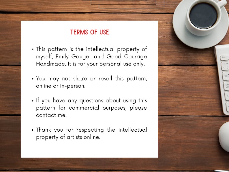 May include: A white sheet of paper with black text outlining the terms of use for a pattern. The text states that the pattern is the intellectual property of Emily Gauger and Good Courage Handmade. It is for personal use only and may not be shared or resold. The text also states that if you have any questions about using the pattern for commercial purposes, please contact Emily. The text ends by thanking you for respecting the intellectual property of artists online.