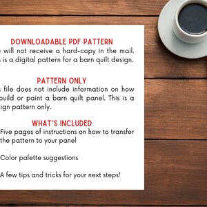 May include: A white sheet of paper with black text on a wooden surface. The text reads "DOWNLOADABLE PDF PATTERN", "You will not receive a hard-copy in the mail. This is a digital pattern for a barn quilt design.", "PATTERN ONLY", "This file does not include information on how to build or paint a barn quilt panel. This is a design pattern only.", "WHAT'S INCLUDED", "&bull; Five pages of instructions on how to transfer the pattern to your panel", "&bull; Color palette suggestions", "&bull; A few tips and tricks for your next steps!"