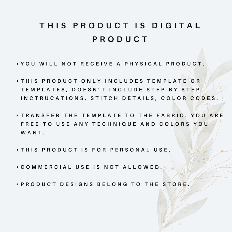 May include: Text on a white background with a floral design. The text reads: "This product is digital product. You will not receive a physical product. This product only includes template or templates, doesn't include step by step instructions, stitch details, color codes. Transfer the template to the fabric. You are free to use any technique and colors you want. This product is for personal use. Commercial use is not allowed. Product designs belong to the store."