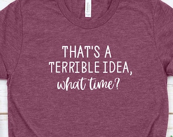 Funny Shirt, That's a Terrible Idea What Time Shirt, Sarcastic Shirt, Gift for Friend Shirt, Friend Shirt, Trouble Maker Shirt, Terrible Tee